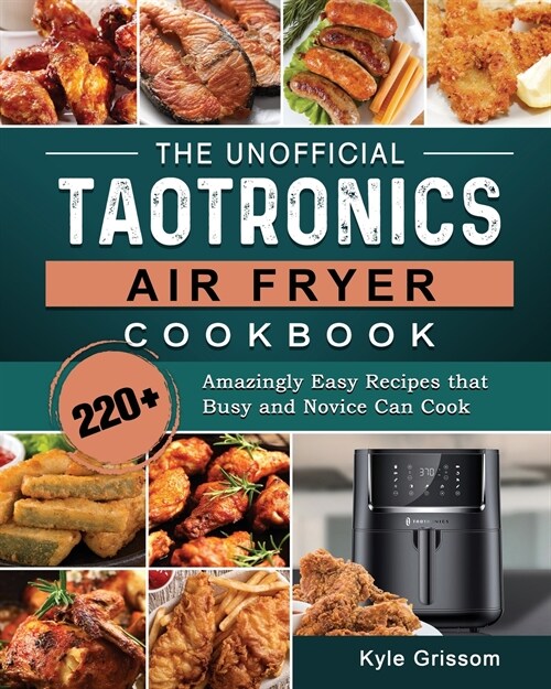 The Unofficial TaoTronics Air Fryer Cookbook: 220+ Amazingly Easy Recipes that Busy and Novice Can Cook (Paperback)