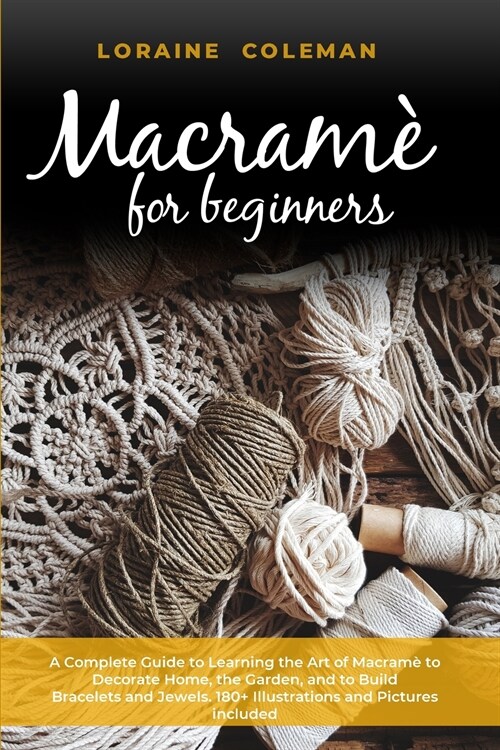 Macrame for Beginners: A Complete Guide to Learning the Art of Macram?To Decorate Home, the Garden and To Build Bracelets and Jewels. 180+ I (Paperback)