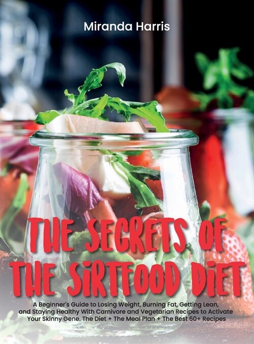 The Secrets of the Sirtfood Diet: A Beginners Guide to Losing Weight, Burning Fat, Getting Lean, and Staying Healthy With Carnivore and Vegetarian Re (Hardcover)