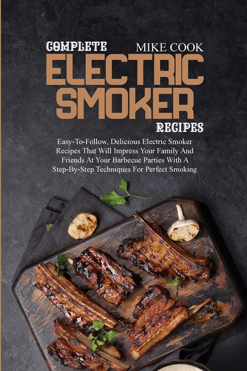 Complete Electric Smoker Recipes: Easy-To-Follow, Delicious Electric Smoker Recipes That Will Impress Your Family And Friends At Your Barbecue Parties (Paperback)