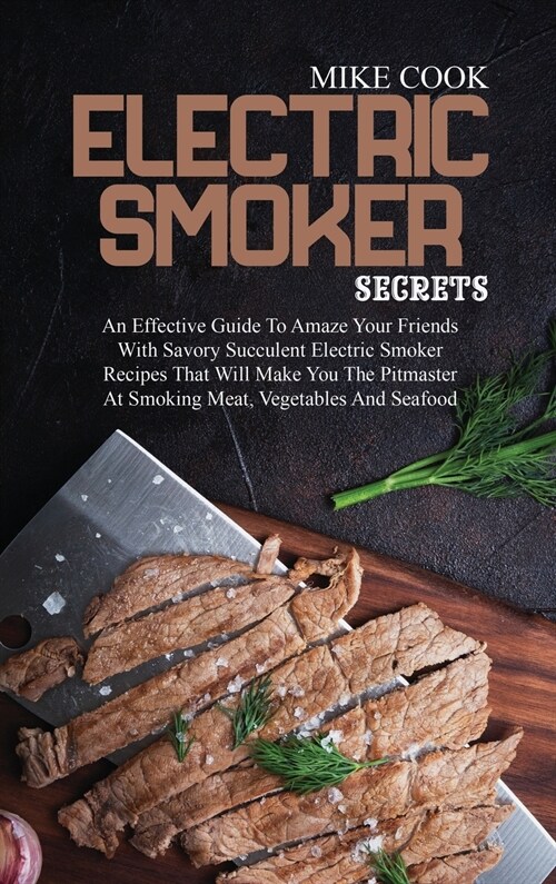 Electric Smoker Secrets: An Effective Guide To Amaze Your Friends With Savory Succulent Electric Smoker Recipes That Will Make You The Pitmaste (Hardcover)