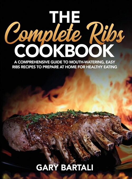 The Complete Ribs Cookbook: A Comprehensive Guide To Mouth-Watering, Easy Ribs Recipes To Prepare At Home For Healthy Eating (Hardcover)