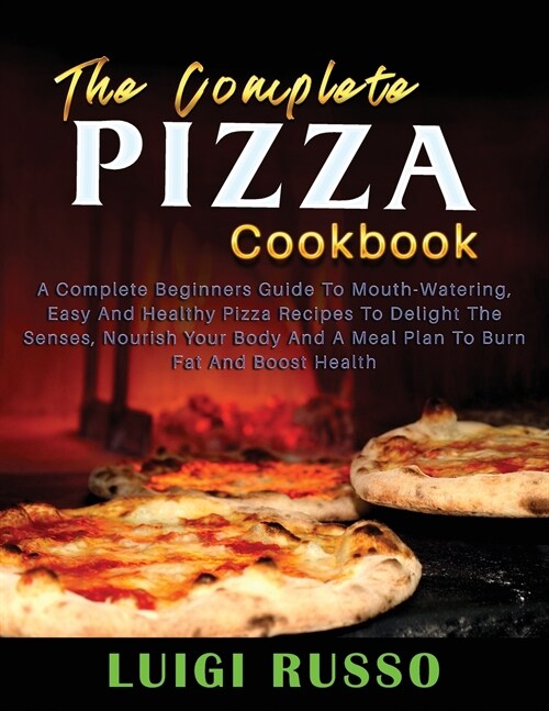 The Complete Pizza Cookbook: A Complete Beginners Guide To Mouth-Watering, Easy And Healthy Pizza Recipes To Delight The Senses, Nourish Your Body (Paperback)