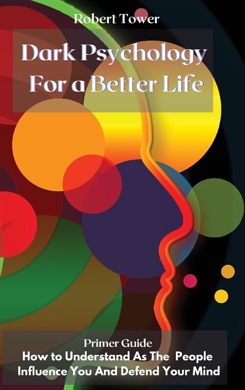 Dark Psychology For a Better Life: Primer Guide How to Understand As The People Influence You And Defend Your Mind (Hardcover)