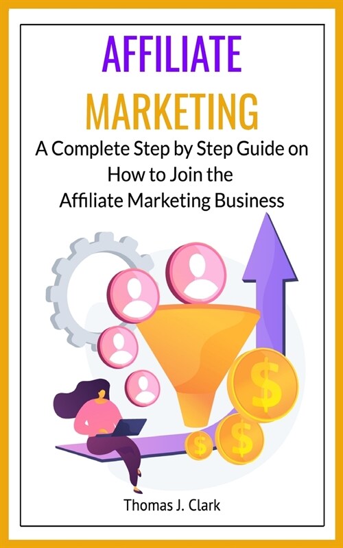 Affiliate Marketing: A Complete Step by Step Guide on How to Join the Affiliate Marketing Business (Paperback)