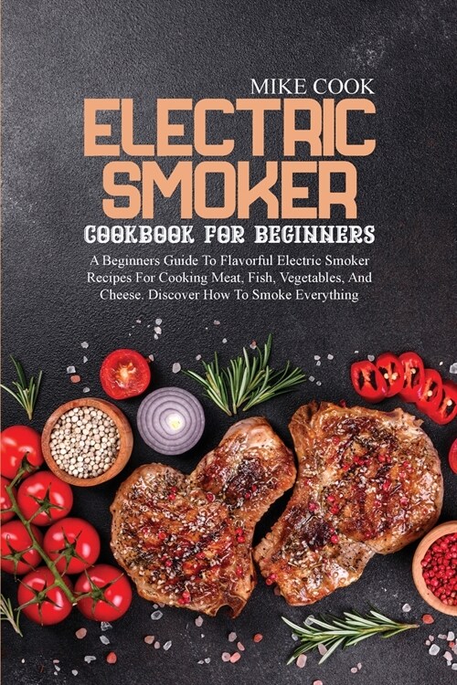 Electric Smoker Cookbook For Beginners: A Beginners Guide To Flavorful Electric Smoker Recipes For Cooking Meat, Fish, Vegetables, And Cheese. Discove (Paperback)