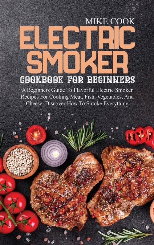 Electric Smoker Cookbook For Beginners: A Beginners Guide To Flavorful Electric Smoker Recipes For Cooking Meat, Fish, Vegetables, And Cheese. Discove (Hardcover)