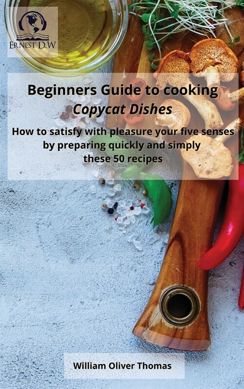 Beginners Guide to cooking Copycat Dishes: How to satisfy with pleasure your five senses by preparing quickly and simply these 50 recipes (Hardcover)