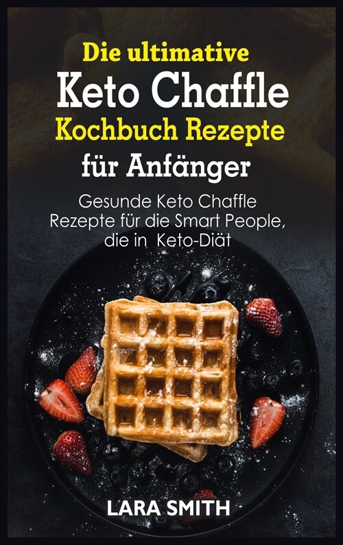 Die ultimative Keto Chaffle Kochbuch Rezepte für Anfänger: Gesunde Keto Chaffle Rezepte für die Smart People, die in Keto-Diät (Hardcover)