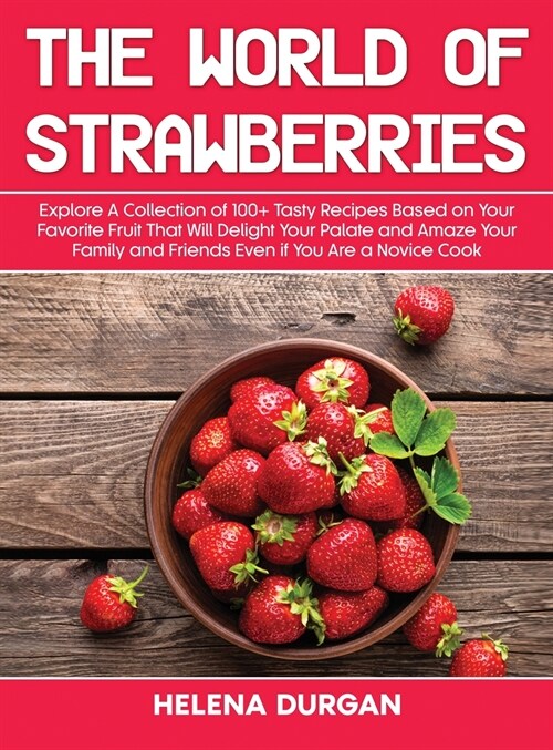 The World of Strawberries: Explore A Collection of 100+ Tasty Recipes Based on Your Favorite Fruit That Will Delight Your Palate and Amaze Your F (Hardcover)