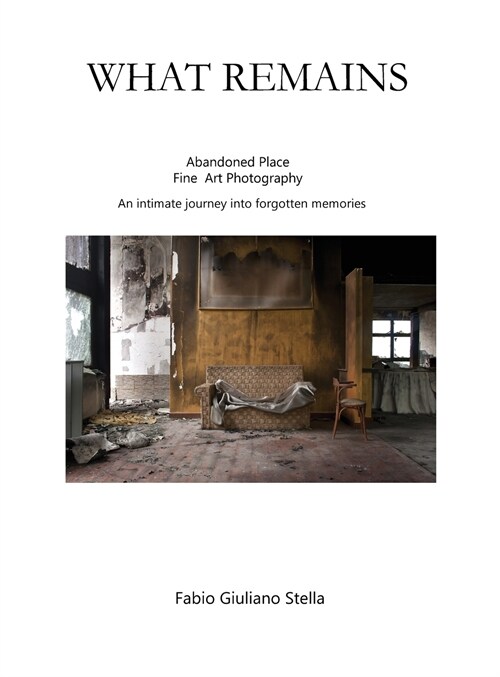 What Remains: Abandoned place FINE ART PHOTOGRAPHY. An intimate journey into forgotten memories (Hardcover)