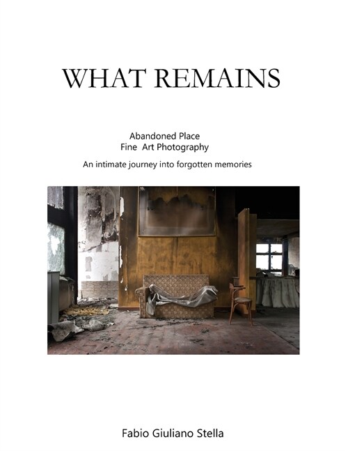 What Remains: Abandoned place FINE ART PHOTOGRAPHY. An intimate journey into forgotten memories (Paperback)