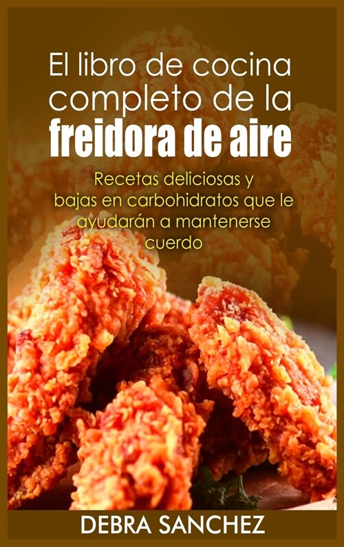 El libro de cocina completo de la freidora de aire: Recetas deliciosas y bajas en carbohidratos que le ayudarán a mantenerse cuerdo (Hardcover)