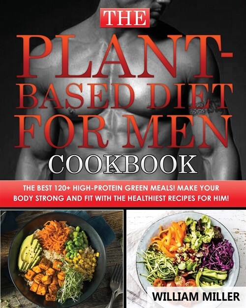The Plant-Based Diet for Men Cookbook: The Best 120+ High-Protein Green Meals! Make your body STRONG and FIT with the Healthiest Recipes for Him! (Paperback)