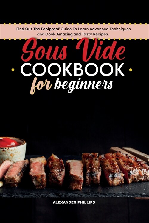 Sous Vide Cookbook for Beginners: Find Out The Foolproof Guide To Learn Advanced Techniques and Cook Amazing and Tasty Recipes. (Paperback)