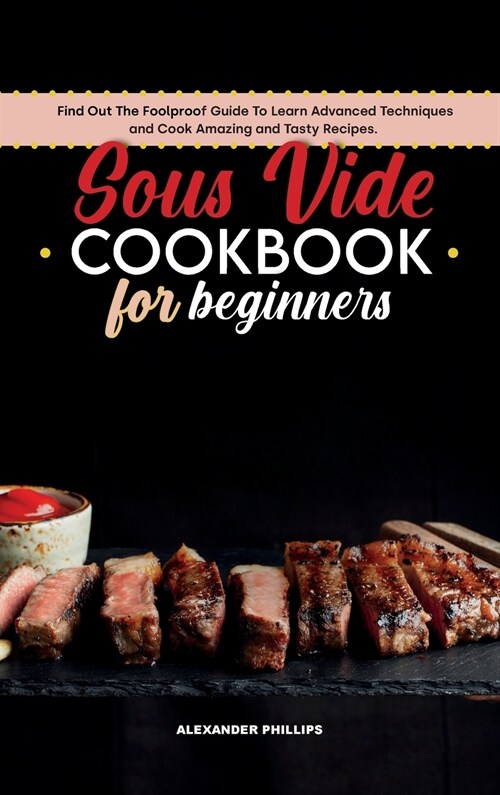 Sous Vide Cookbook for Beginners: Find Out The Foolproof Guide To Learn Advanced Techniques and Cook Amazing and Tasty Recipes. (Hardcover)