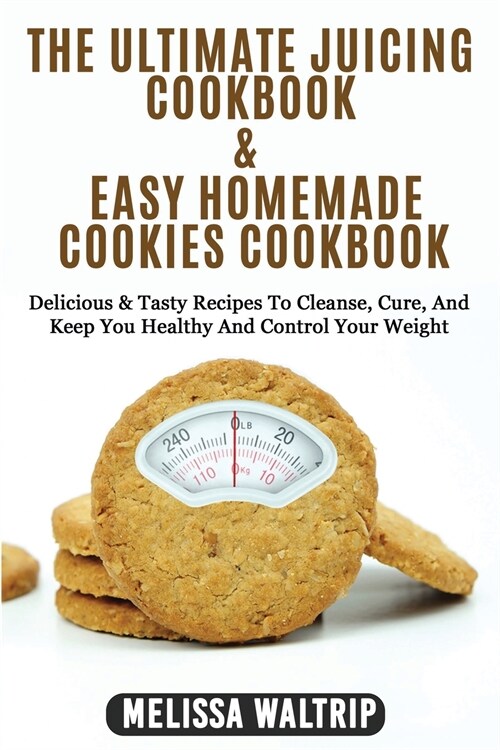 The Ultimate Juicing Cookbook & Easy Homemade Cookies Cookbook: Delicious & Tasty Recipes To Cleanse, Cure, And Keep You Healthy And Control Your Weig (Paperback)