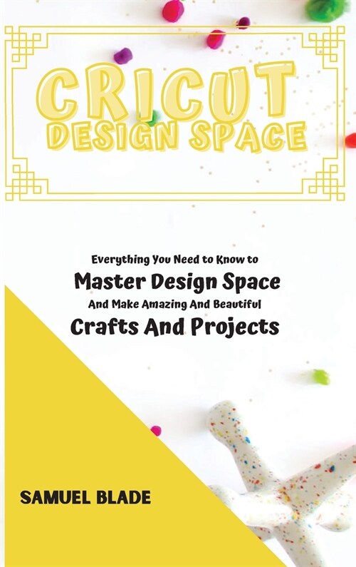 Cricut Design Space: Everything You Need to Know to Master Design Space And Make Amazing And Beautiful Crafts And Projects. (Hardcover)