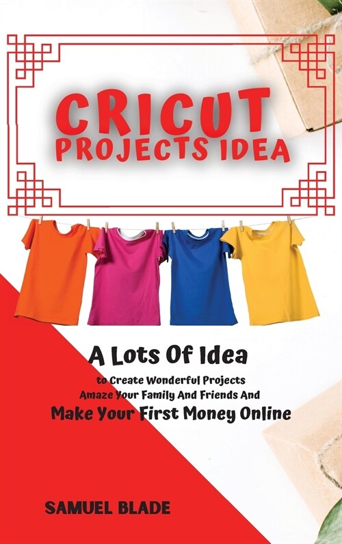 Cricut Projects Idea: A Lots Of Idea to Create Wonderful Projects, Amaze Your Family And Friends And Make Your First Money Online. (Hardcover)