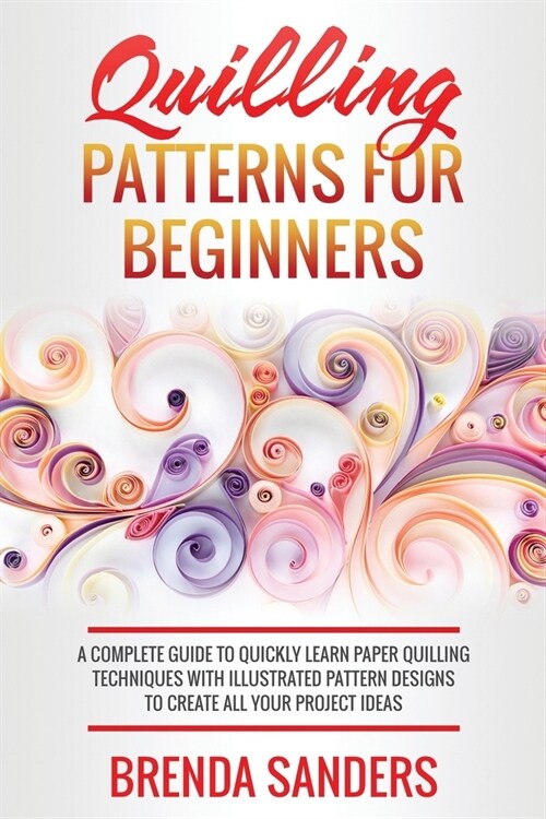 Quilling Patterns For Beginners: A Complete Guide To Quickly Learn Paper Quilling Techniques With Illustrated Pattern Designs To Create All Your Proje (Paperback)