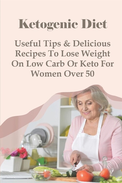 Ketogenic Diet: Useful Tips & Delicious Recipes To Lose Weight On Low Carb Or Keto For Women Over 50: Keto Diet Guide For Beginners (Paperback)