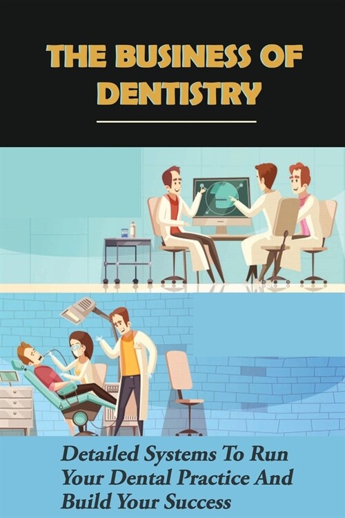 The Business Of Dentistry: Detailed Systems To Run Your Dental Practice And Build Your Success: How To Manage The Dental Team (Paperback)