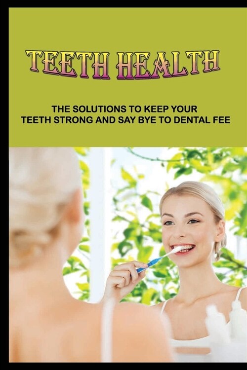 Teeth Health: The Solutions To Keep Your Teeth Strong And Say Bye To Dental Fee: Why Is It Important To Take Care Of Your Teeth (Paperback)