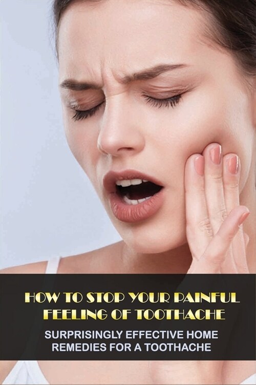 How To Stop Your Painful Feeling Of Toothache: Surprisingly Effective Home Remedies For A Toothache: Follow-Up Care For Toothache (Paperback)