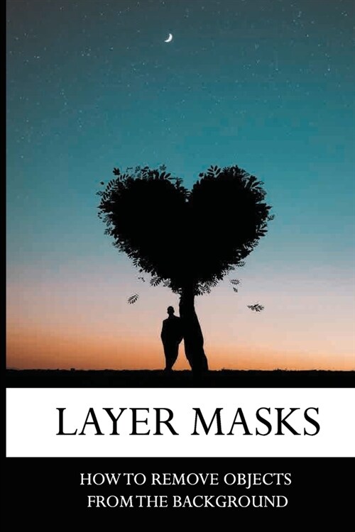 Layer Masks: How To Remove Objects From The Background: Learn About Layer Masks (Paperback)