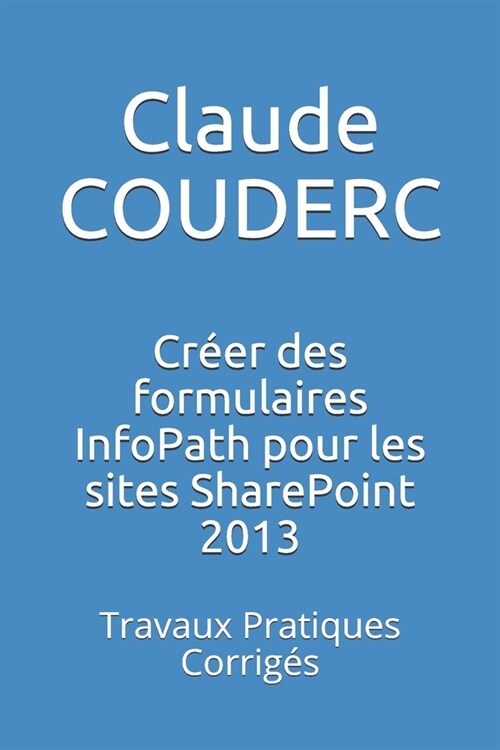 Cr?r des formulaires InfoPath pour les sites SharePoint 2013: Travaux Pratiques Corrig? (Paperback)