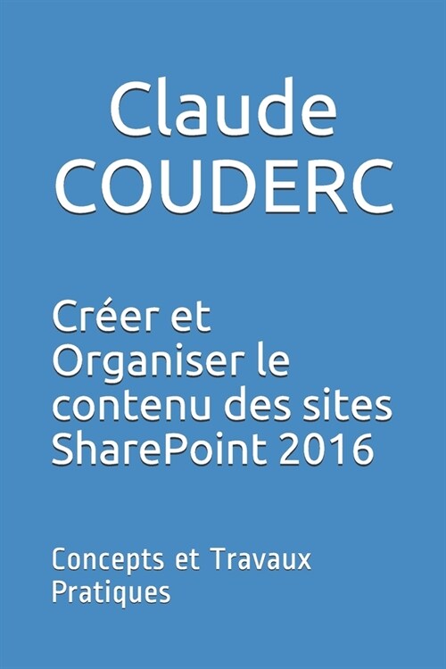 Cr?r et Organiser le contenu des sites SharePoint 2016: Concepts et Travaux Pratiques (Paperback)
