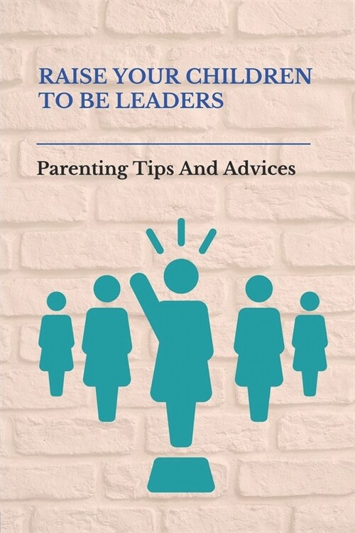 Raise Your Children To Be Leaders: Parenting Tips And Advices: Child Leadership (Paperback)