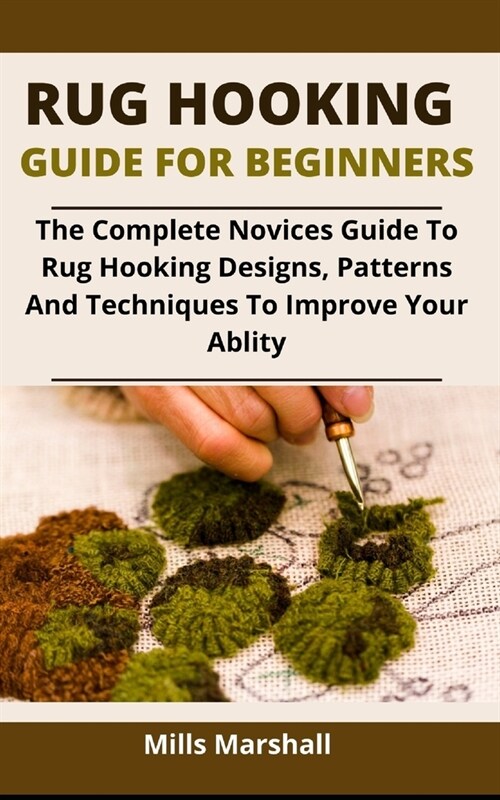 Rug Hooking Guide For Beginners: The Complete Novices Guide To Rug Hooking Designs, Patterns And Techniques To Improve Your Ability (Paperback)