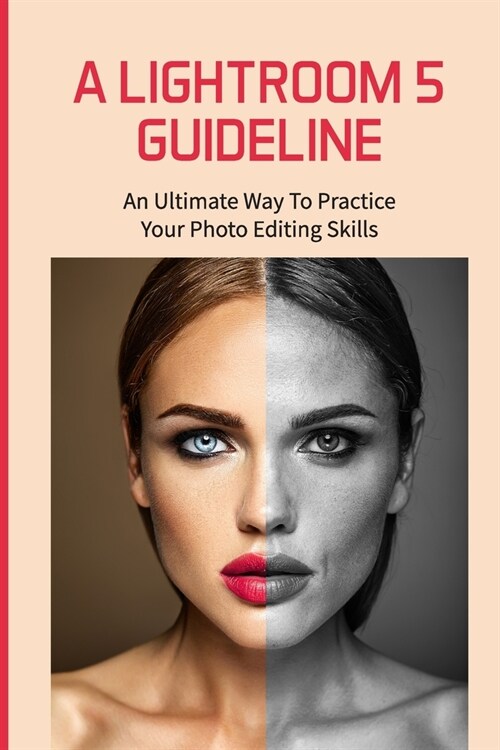 A Lightroom 5 Guideline: An Ultimate Way To Practice Your Photo Editing Skills: Lightroom Settings (Paperback)