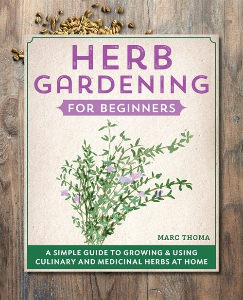 Herb Gardening for Beginners: A Simple Guide to Growing & Using Culinary and Medicinal Herbs at Home (Paperback)