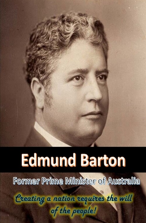 Edmund Barton Former Prime Minister of Australia: Creating a nation requires the will of the people! (Paperback)