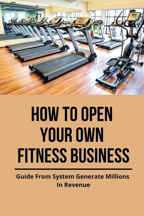 How To Open Your Own Fitness Business: Guide From System Generate Millions In Revenue: Health And Fitness Books (Paperback)