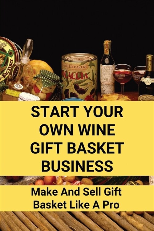 Start Your Own Wine Gift Basket Business: Make And Sell Gift Basket Like A Pro: Gift Basket Business Structure (Paperback)