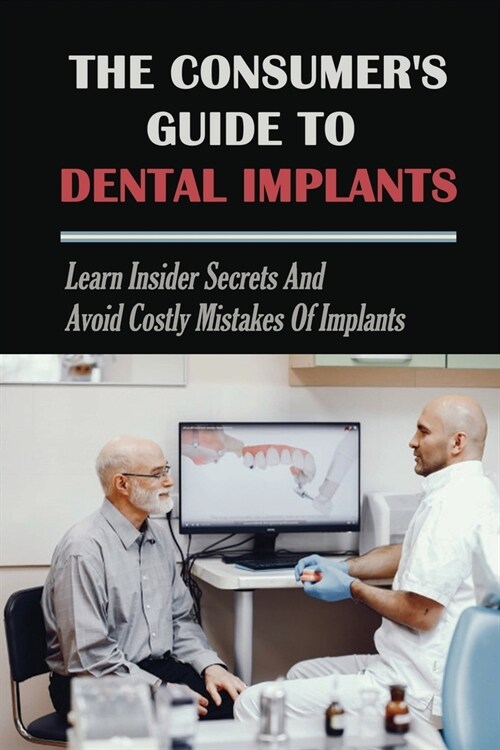 The Consumers Guide To Dental Implants: Learn Insider Secrets and Avoid Costly Mistakes Of Implants: The Pros And Cons Of Each Implants Option (Paperback)