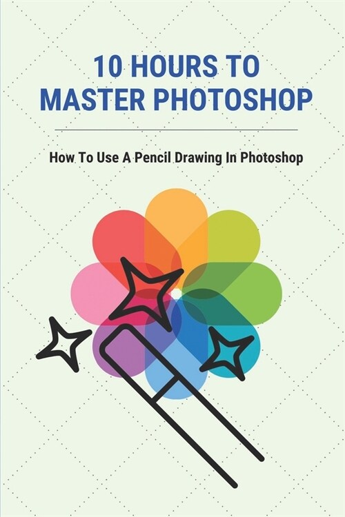 10 Hours To Master Photoshop: How To Use A Pencil Drawing In Photoshop: The Basics Of Photoshop (Paperback)