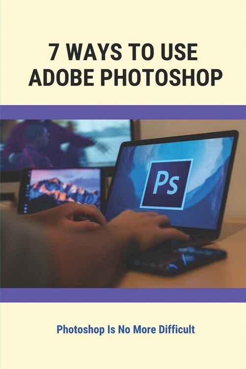 7 Ways To Use Adobe Photoshop: Photoshop Is No More Difficult: How To Edit Photos Like A Real Professional (Paperback)