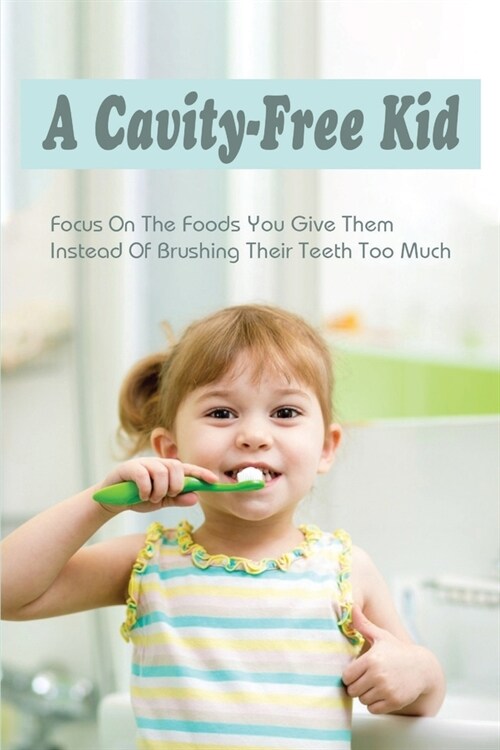 A Cavity-Free Kid: Focus On The Foods You Give Them Instead Of Brushing Their Teeth Too Much: Cavity Dental Prevention (Paperback)