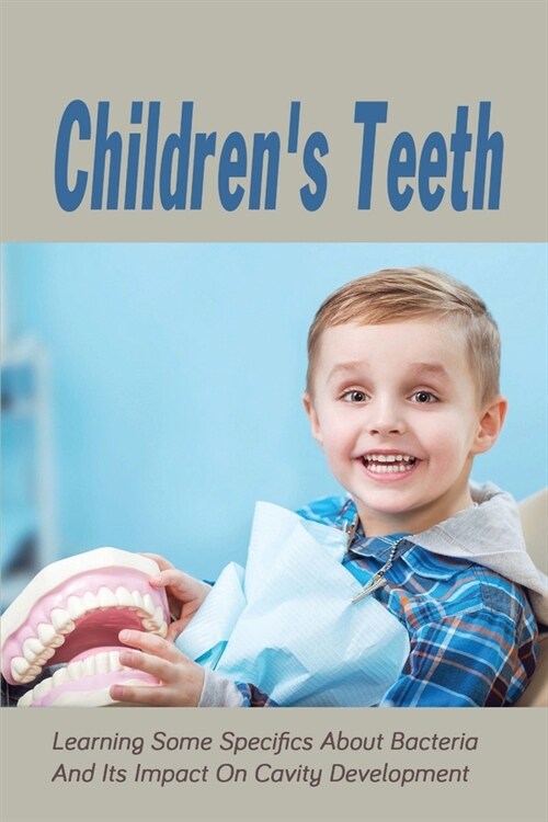 Childrens Teeth: Learning Some Specifics About Bacteria And Its Impact On Cavity Development: Cavity Prevention Treatment (Paperback)