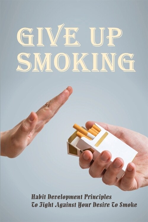 Give Up Smoking: Habit Development Principles To Fight Against Your Desire To Smoke: Health Effects Of Smoking (Paperback)