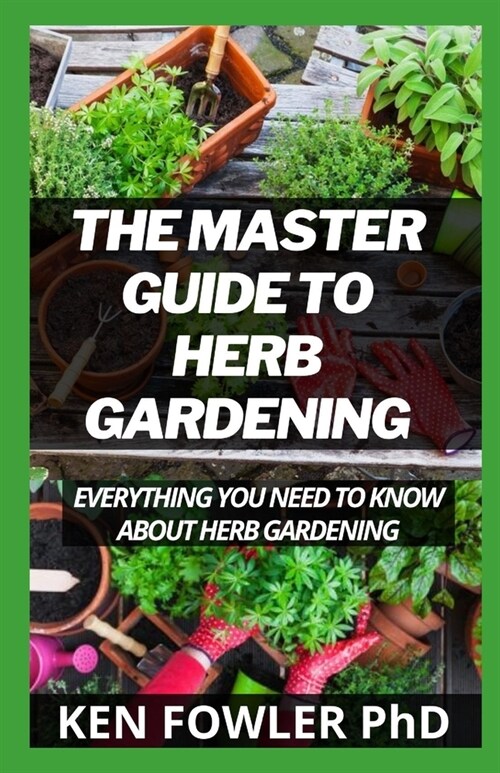 The Master Guide To Herb Gardening: Everything You Need To Know About Herb Gardening (Paperback)