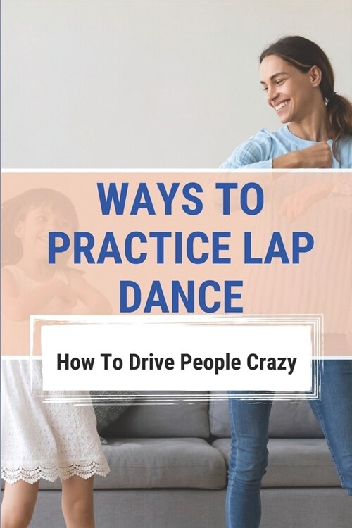 Ways To Practice Lap Dance: How To Drive People Crazy: How To Learn Lap Dance (Paperback)