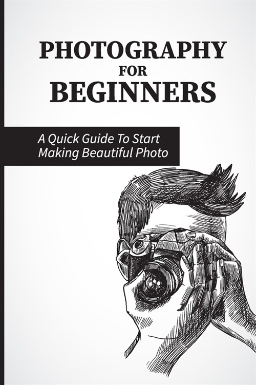 Photography For Beginners: A Quick Guide To Start Making Beautiful Photo: Professional Photographers (Paperback)