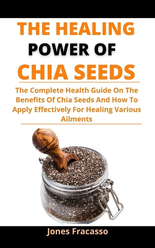 The Healing Power Of Chia Seeds: The Complete Health Guide On The Benefits Of Chia Seeds And How To Apply Effectively For Healing Various Ailments (Paperback)