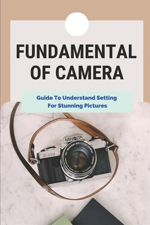 Fundamental Of Camera: Guide To Understand Setting For Stunning Pictures: Camera Basics For Beginners (Paperback)