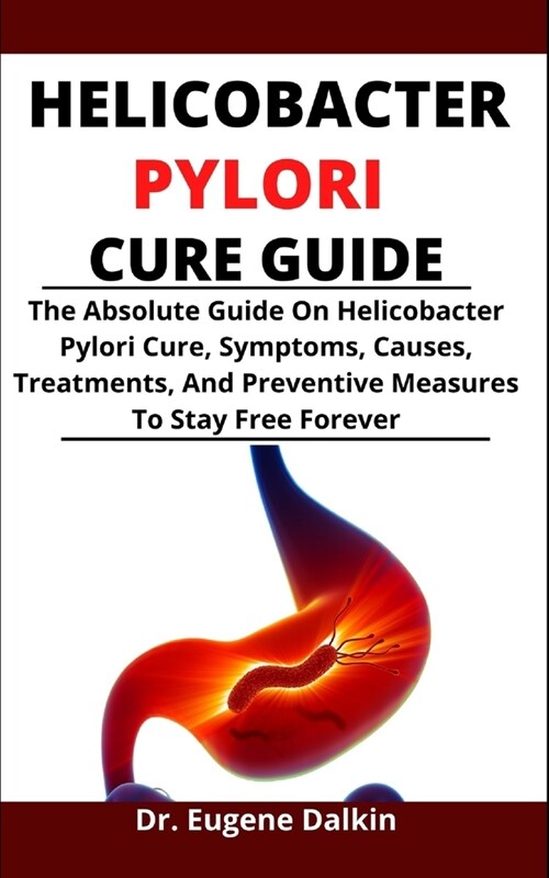 Helicobacter Pylori Cure Guide: The Absolute Cure Guide On Helicobacter Pylori Cure, Symptoms, Causes, Treatments And Preventive Measures To Stay Free (Paperback)